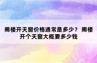 阁楼开天窗价格通常是多少？ 阁楼开个天窗大概要多少钱